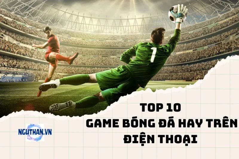 Top game bóng đá hay trên điện thoại 2024: Trải nghiệm sân cỏ chân thực